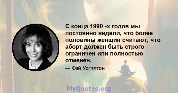 С конца 1990 -х годов мы постоянно видели, что более половины женщин считают, что аборт должен быть строго ограничен или полностью отменен.