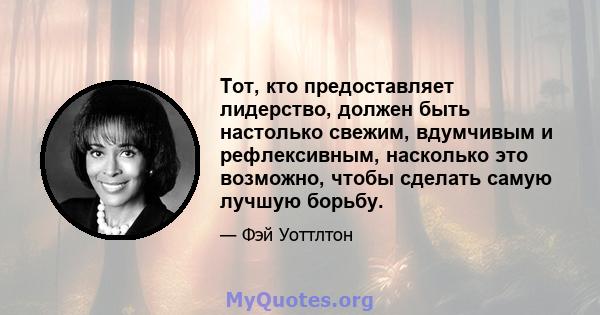 Тот, кто предоставляет лидерство, должен быть настолько свежим, вдумчивым и рефлексивным, насколько это возможно, чтобы сделать самую лучшую борьбу.