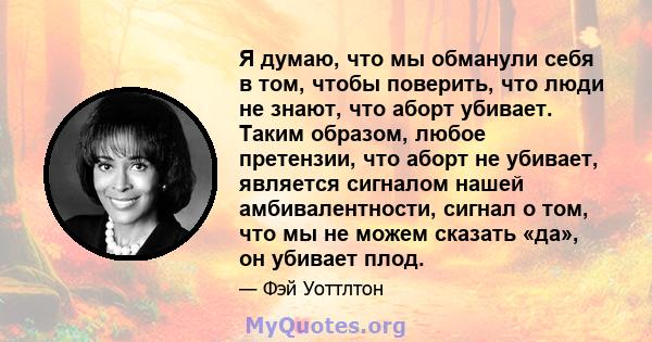 Я думаю, что мы обманули себя в том, чтобы поверить, что люди не знают, что аборт убивает. Таким образом, любое претензии, что аборт не убивает, является сигналом нашей амбивалентности, сигнал о том, что мы не можем