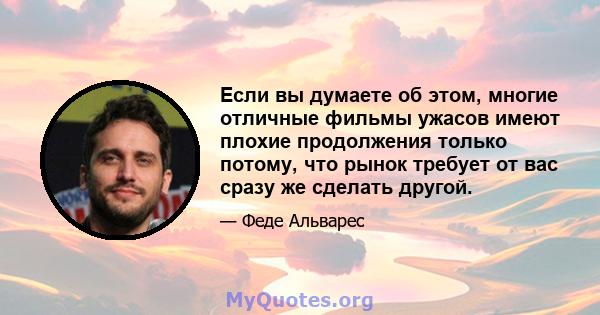 Если вы думаете об этом, многие отличные фильмы ужасов имеют плохие продолжения только потому, что рынок требует от вас сразу же сделать другой.