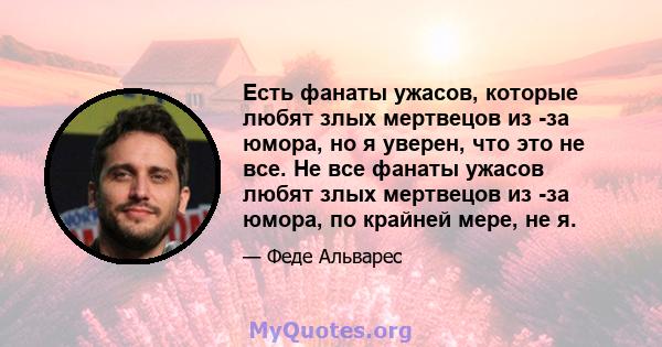 Есть фанаты ужасов, которые любят злых мертвецов из -за юмора, но я уверен, что это не все. Не все фанаты ужасов любят злых мертвецов из -за юмора, по крайней мере, не я.