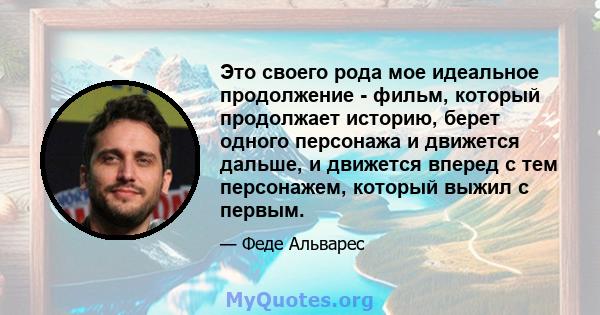 Это своего рода мое идеальное продолжение - фильм, который продолжает историю, берет одного персонажа и движется дальше, и движется вперед с тем персонажем, который выжил с первым.