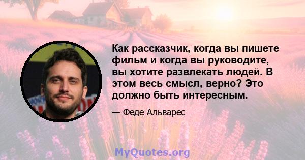 Как рассказчик, когда вы пишете фильм и когда вы руководите, вы хотите развлекать людей. В этом весь смысл, верно? Это должно быть интересным.