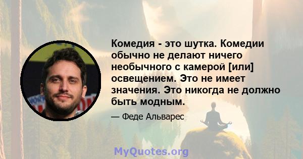 Комедия - это шутка. Комедии обычно не делают ничего необычного с камерой [или] освещением. Это не имеет значения. Это никогда не должно быть модным.