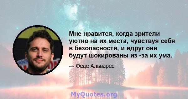 Мне нравится, когда зрители уютно на их места, чувствуя себя в безопасности, и вдруг они будут шокированы из -за их ума.