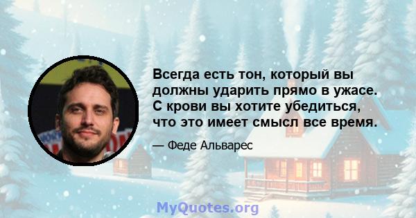 Всегда есть тон, который вы должны ударить прямо в ужасе. С крови вы хотите убедиться, что это имеет смысл все время.