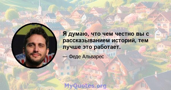 Я думаю, что чем честно вы с рассказыванием историй, тем лучше это работает.