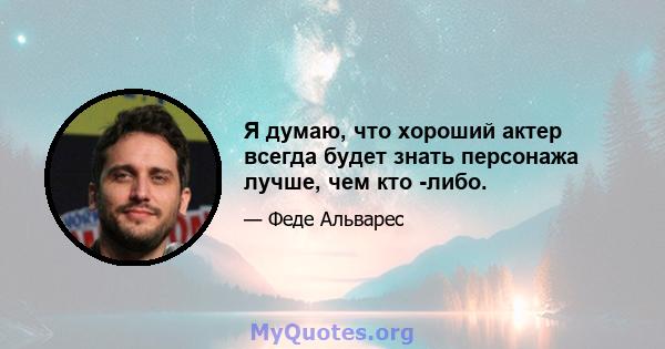 Я думаю, что хороший актер всегда будет знать персонажа лучше, чем кто -либо.