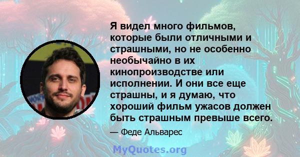 Я видел много фильмов, которые были отличными и страшными, но не особенно необычайно в их кинопроизводстве или исполнении. И они все еще страшны, и я думаю, что хороший фильм ужасов должен быть страшным превыше всего.