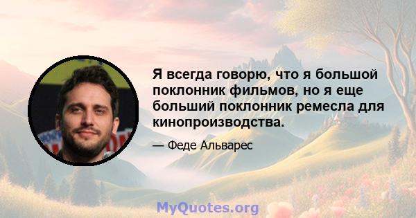 Я всегда говорю, что я большой поклонник фильмов, но я еще больший поклонник ремесла для кинопроизводства.