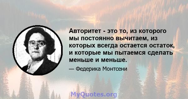 Авторитет - это то, из которого мы постоянно вычитаем, из которых всегда остается остаток, и которые мы пытаемся сделать меньше и меньше.