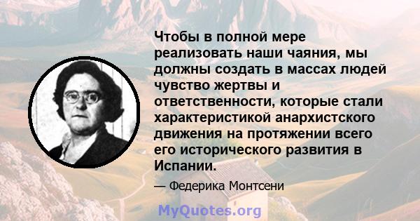 Чтобы в полной мере реализовать наши чаяния, мы должны создать в массах людей чувство жертвы и ответственности, которые стали характеристикой анархистского движения на протяжении всего его исторического развития в