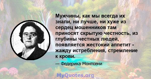 Мужчины, как мы всегда их знали, ни лучше, ни хуже из сердец мошенников там приносят скрытую честность, из глубины честных людей, появляется жестокий аппетит - жажду истребления, стремление к крови.