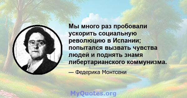 Мы много раз пробовали ускорить социальную революцию в Испании; попытался вызвать чувства людей и поднять знамя либертарианского коммунизма.