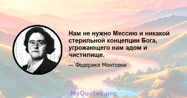 Нам не нужно Мессию и никакой стерильной концепции Бога, угрожающего нам адом и чистилище.