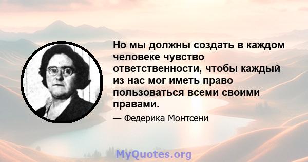 Но мы должны создать в каждом человеке чувство ответственности, чтобы каждый из нас мог иметь право пользоваться всеми своими правами.