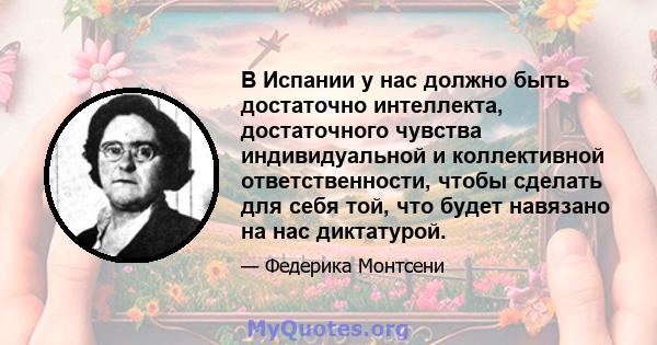 В Испании у нас должно быть достаточно интеллекта, достаточного чувства индивидуальной и коллективной ответственности, чтобы сделать для себя той, что будет навязано на нас диктатурой.