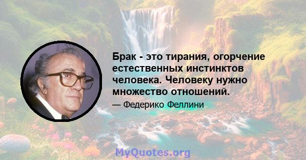 Брак - это тирания, огорчение естественных инстинктов человека. Человеку нужно множество отношений.