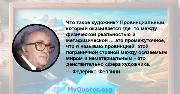 Что такое художник? Провинциальный, который оказывается где -то между физической реальностью и метафизической ... это промежуточное, что я называю провинцией, этой пограничной страной между осязаемым миром и