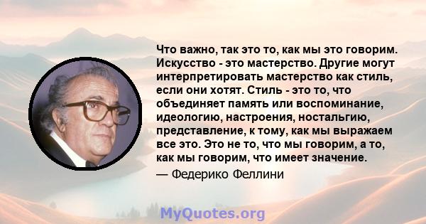 Что важно, так это то, как мы это говорим. Искусство - это мастерство. Другие могут интерпретировать мастерство как стиль, если они хотят. Стиль - это то, что объединяет память или воспоминание, идеологию, настроения,