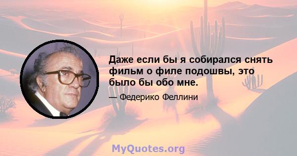 Даже если бы я собирался снять фильм о филе подошвы, это было бы обо мне.