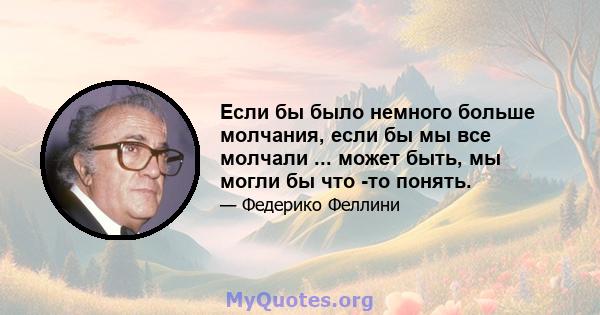 Если бы было немного больше молчания, если бы мы все молчали ... может быть, мы могли бы что -то понять.