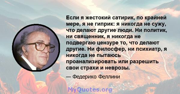 Если я жестокий сатирик, по крайней мере, я не гиприк: я никогда не сужу, что делают другие люди. Ни политик, ни священник, я никогда не подвергаю цензуре то, что делают другие. Ни филосфер, ни психиатр, я никогда не