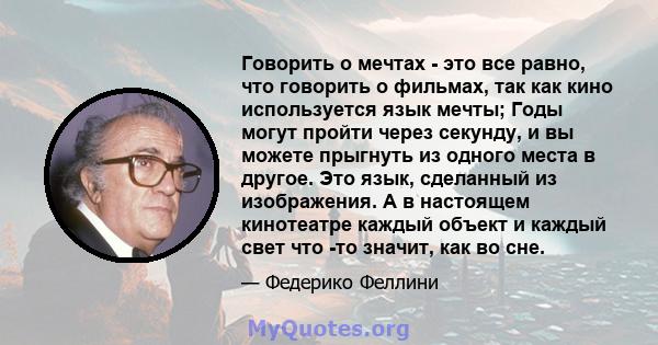 Говорить о мечтах - это все равно, что говорить о фильмах, так как кино используется язык мечты; Годы могут пройти через секунду, и вы можете прыгнуть из одного места в другое. Это язык, сделанный из изображения. А в