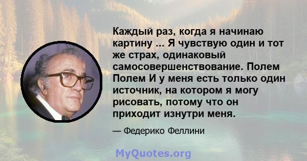 Каждый раз, когда я начинаю картину ... Я чувствую один и тот же страх, одинаковый самосовершенствование. Полем Полем И у меня есть только один источник, на котором я могу рисовать, потому что он приходит изнутри меня.