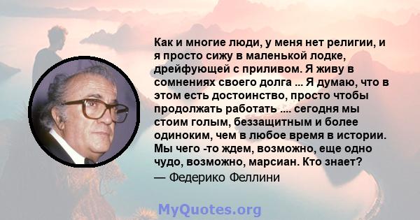 Как и многие люди, у меня нет религии, и я просто сижу в маленькой лодке, дрейфующей с приливом. Я живу в сомнениях своего долга ... Я думаю, что в этом есть достоинство, просто чтобы продолжать работать .... сегодня мы 