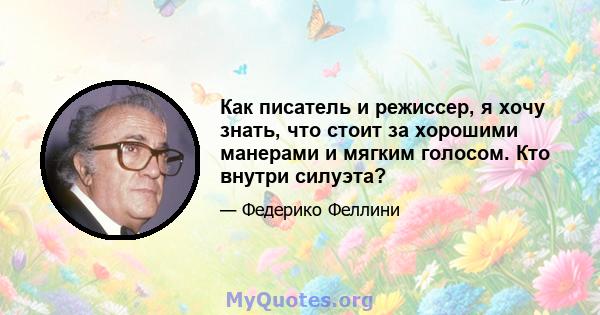 Как писатель и режиссер, я хочу знать, что стоит за хорошими манерами и мягким голосом. Кто внутри силуэта?