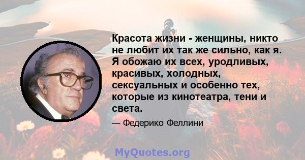 Красота жизни - женщины, никто не любит их так же сильно, как я. Я обожаю их всех, уродливых, красивых, холодных, сексуальных и особенно тех, которые из кинотеатра, тени и света.