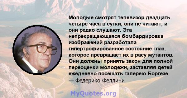 Молодые смотрят телевизор двадцать четыре часа в сутки, они не читают, и они редко слушают. Эта непрекращающаяся бомбардировка изображений разработала гипертрофированное состояние глаз, которое превращает их в расу