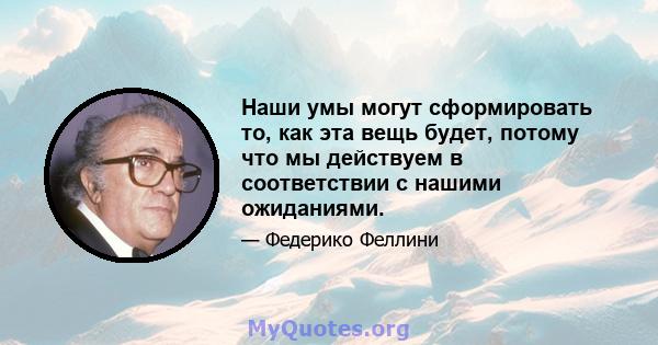 Наши умы могут сформировать то, как эта вещь будет, потому что мы действуем в соответствии с нашими ожиданиями.