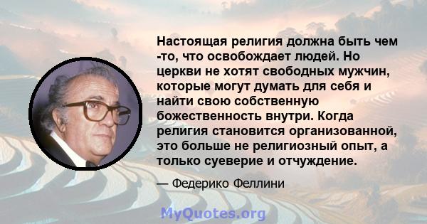 Настоящая религия должна быть чем -то, что освобождает людей. Но церкви не хотят свободных мужчин, которые могут думать для себя и найти свою собственную божественность внутри. Когда религия становится организованной,