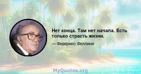 Нет конца. Там нет начала. Есть только страсть жизни.