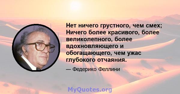 Нет ничего грустного, чем смех; Ничего более красивого, более великолепного, более вдохновляющего и обогащающего, чем ужас глубокого отчаяния.