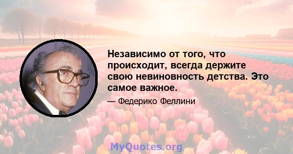 Независимо от того, что происходит, всегда держите свою невиновность детства. Это самое важное.