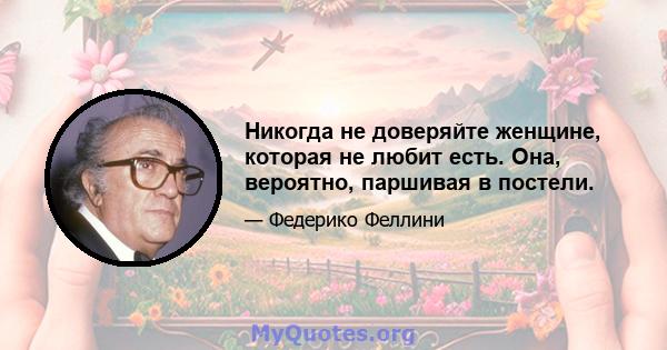 Никогда не доверяйте женщине, которая не любит есть. Она, вероятно, паршивая в постели.