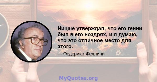 Ницше утверждал, что его гений был в его ноздрях, и я думаю, что это отличное место для этого.