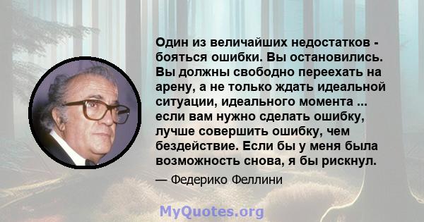 Один из величайших недостатков - бояться ошибки. Вы остановились. Вы должны свободно переехать на арену, а не только ждать идеальной ситуации, идеального момента ... если вам нужно сделать ошибку, лучше совершить