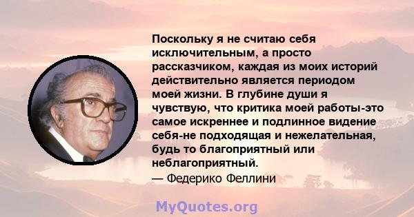 Поскольку я не считаю себя исключительным, а просто рассказчиком, каждая из моих историй действительно является периодом моей жизни. В глубине души я чувствую, что критика моей работы-это самое искреннее и подлинное