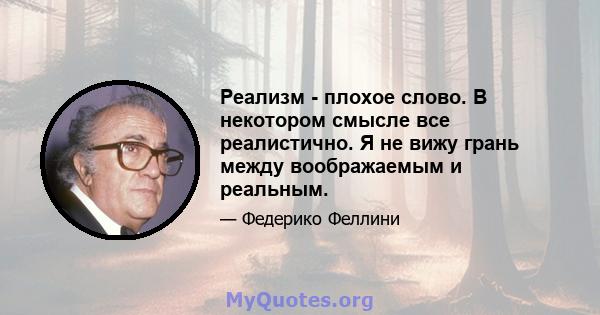 Реализм - плохое слово. В некотором смысле все реалистично. Я не вижу грань между воображаемым и реальным.