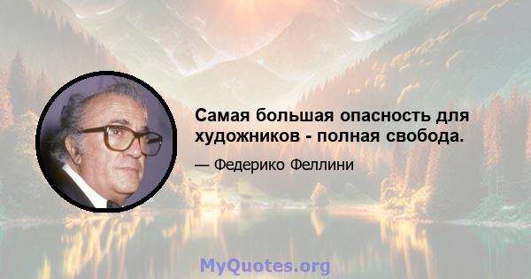 Самая большая опасность для художников - полная свобода.