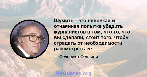 Шумить - это неловкая и отчаянная попытка убедить журналистов в том, что то, что вы сделали, стоит того, чтобы страдать от необходимости рассмотреть ее.