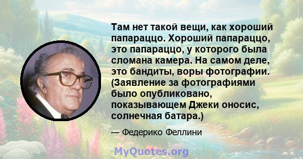 Там нет такой вещи, как хороший папараццо. Хороший папараццо, это папараццо, у которого была сломана камера. На самом деле, это бандиты, воры фотографии. (Заявление за фотографиями было опубликовано, показывающем Джеки