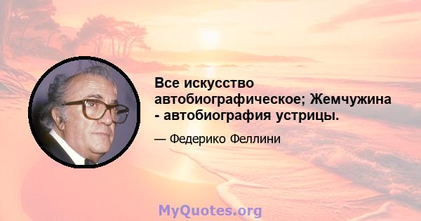 Все искусство автобиографическое; Жемчужина - автобиография устрицы.