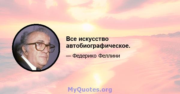 Все искусство автобиографическое.