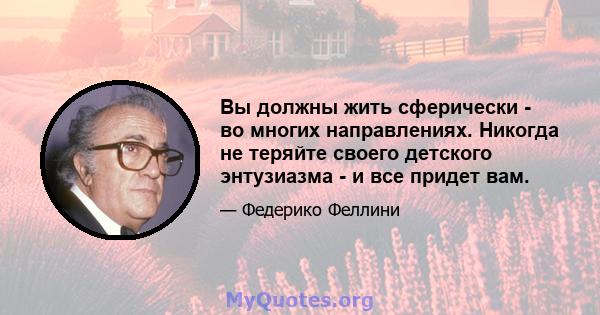 Вы должны жить сферически - во многих направлениях. Никогда не теряйте своего детского энтузиазма - и все придет вам.