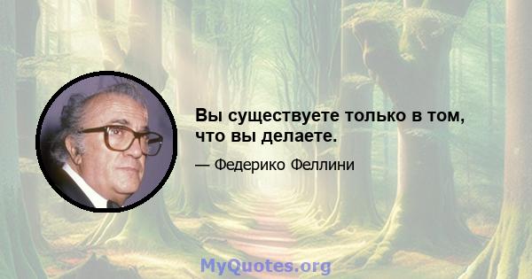 Вы существуете только в том, что вы делаете.